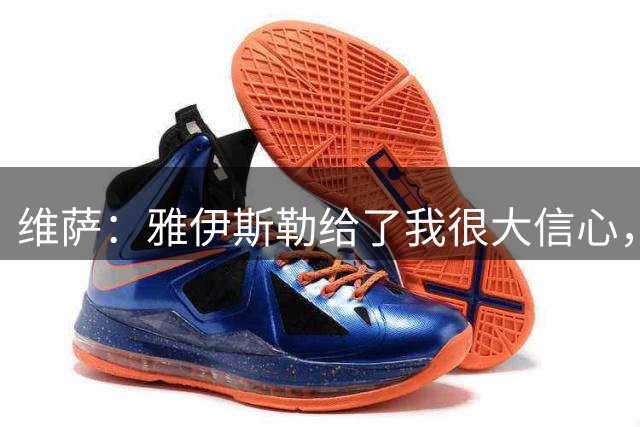 维萨：雅伊斯勒给了我很大信心，他希望我成为纽卡的领袖球员之一